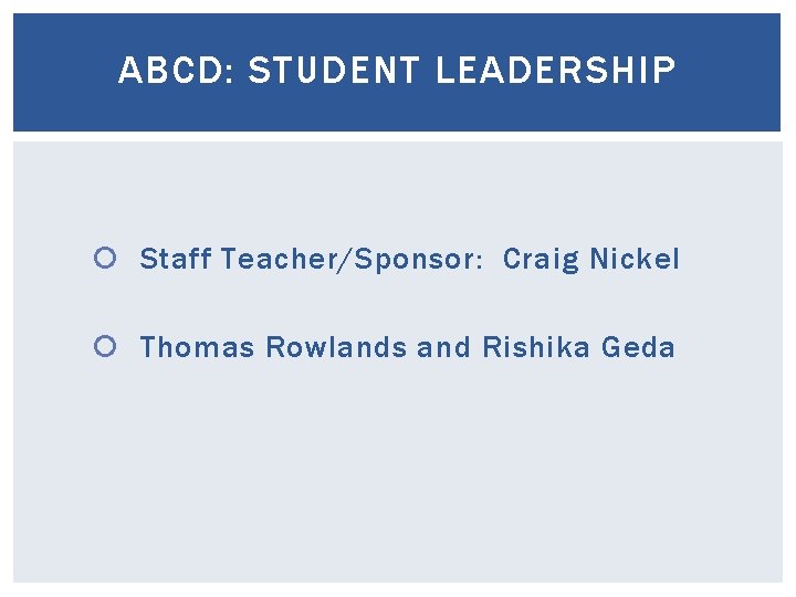 ABCD: STUDENT LEADERSHIP Staff Teacher/Sponsor: Craig Nickel Thomas Rowlands and Rishika Geda ABCD: STUDENT LEADERSHIP Staff Teacher/Sponsor: Craig Nickel Thomas Rowlands and Rishika Geda