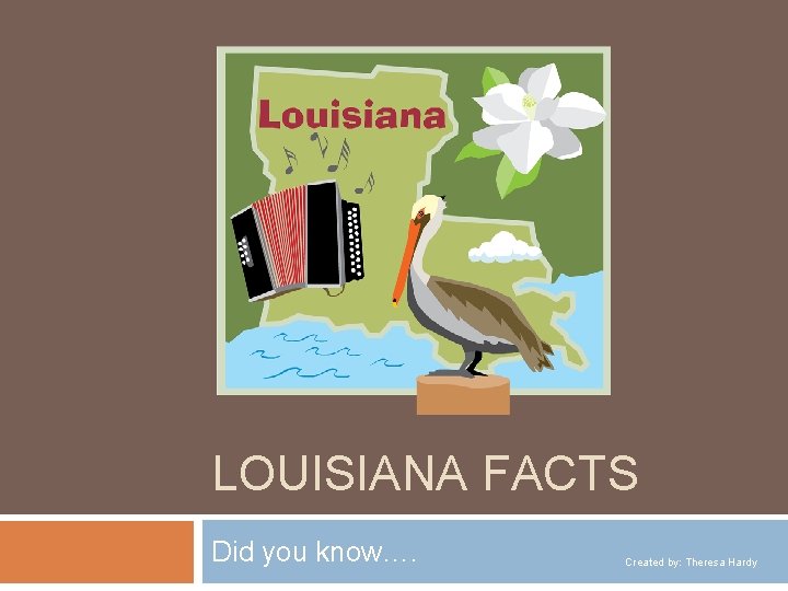 LOUISIANA FACTS Did you know…. Created by: Theresa Hardy 