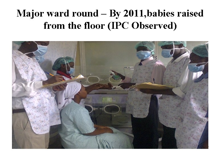 Major ward round – By 2011, babies raised from the floor (IPC Observed) 12