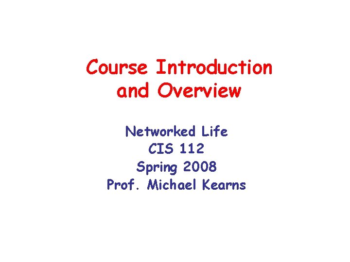 Course Introduction and Overview Networked Life CIS 112 Spring 2008 Prof. Michael Kearns 