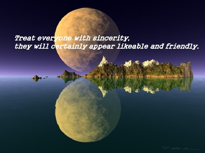 Treat everyone with sincerity, they will certainly appear likeable and friendly. 1 