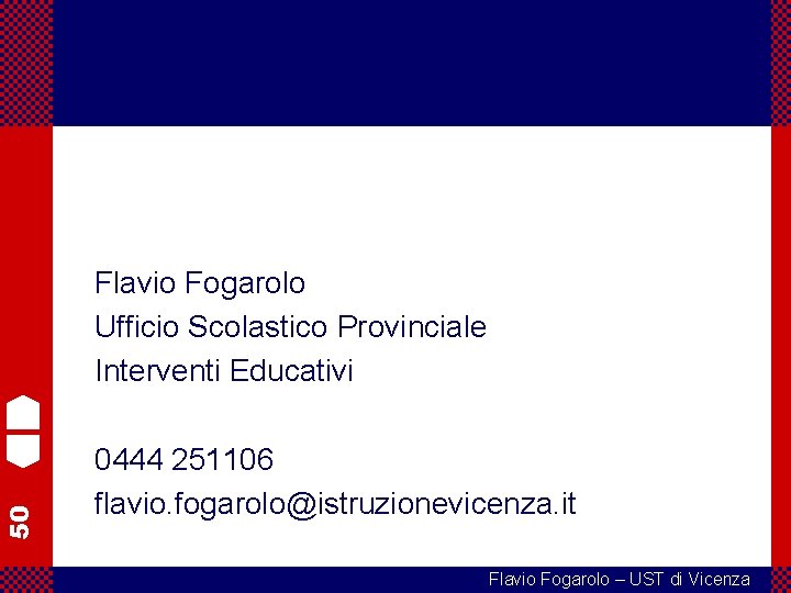 50 Flavio Fogarolo Ufficio Scolastico Provinciale Interventi Educativi 0444 251106 flavio. fogarolo@istruzionevicenza. it Flavio