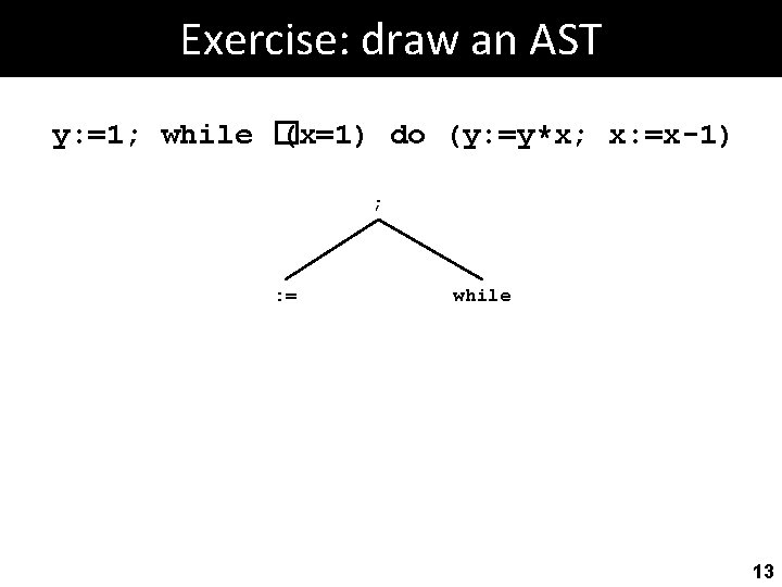 Exercise: draw an AST y: =1; while � (x=1) do (y: =y*x; x: =x-1)