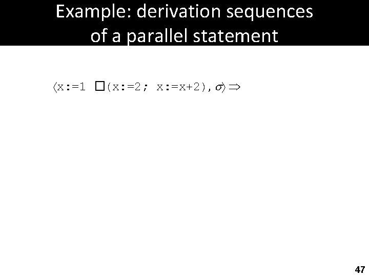 Example: derivation sequences of a parallel statement x: =1 �(x: =2; x: =x+2), 47
