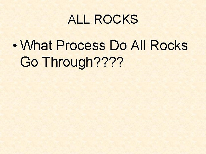 ALL ROCKS • What Process Do All Rocks Go Through? ? ALL ROCKS • What Process Do All Rocks Go Through? ?