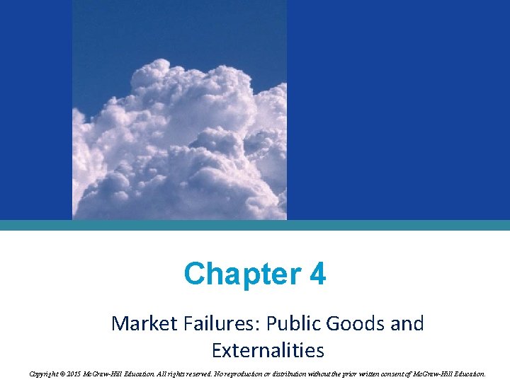 Chapter 4 Market Failures: Public Goods and Externalities Copyright © 2015 Mc. Graw-Hill Education.