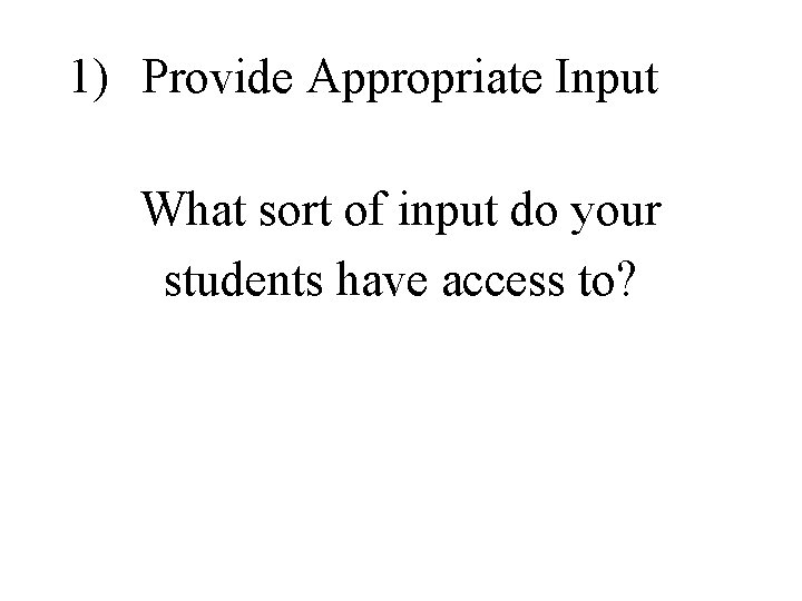 1) Provide Appropriate Input What sort of input do your students have access to? 1) Provide Appropriate Input What sort of input do your students have access to?