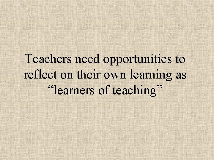 Teachers need opportunities to reflect on their own learning as “learners of teaching” Teachers need opportunities to reflect on their own learning as “learners of teaching”