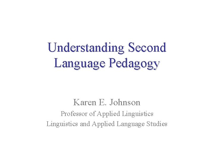 Understanding Second Language Pedagogy Karen E. Johnson Professor of Applied Linguistics and Applied Language Understanding Second Language Pedagogy Karen E. Johnson Professor of Applied Linguistics and Applied Language