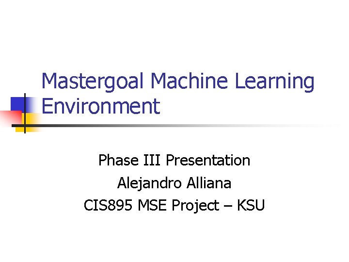 Mastergoal Machine Learning Environment Phase III Presentation Alejandro Alliana CIS 895 MSE Project –
