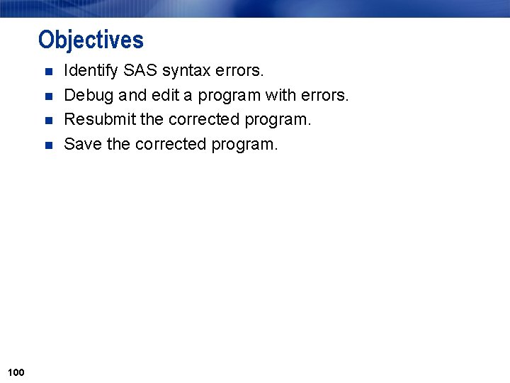 Objectives n n 100 Identify SAS syntax errors. Debug and edit a program with