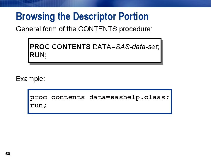 Browsing the Descriptor Portion General form of the CONTENTS procedure: PROC CONTENTS DATA=SAS-data-set; RUN;