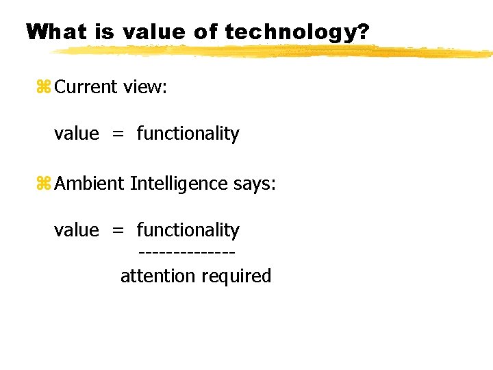 What is value of technology? z Current view: value = functionality z Ambient Intelligence