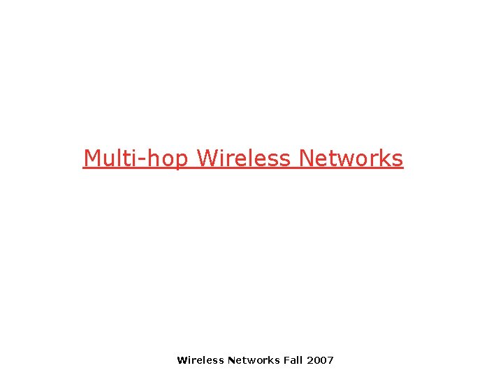 Multi-hop Wireless Networks Fall 2007 