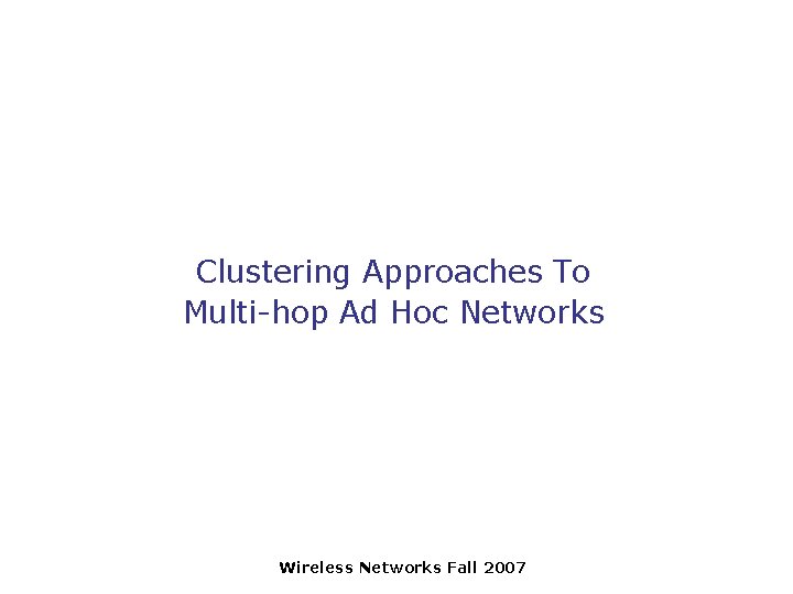 Clustering Approaches To Multi-hop Ad Hoc Networks Wireless Networks Fall 2007 