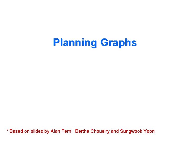 Planning Graphs * Based on slides by Alan Fern, Berthe Choueiry and Sungwook Yoon