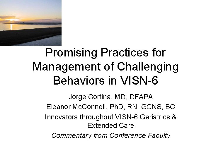 Promising Practices for Management of Challenging Behaviors in VISN-6 Jorge Cortina, MD, DFAPA Eleanor