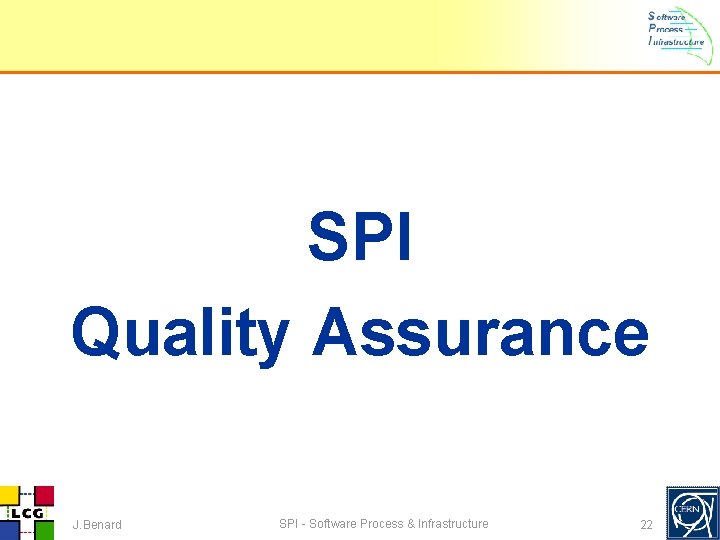 SPI Quality Assurance J. Benard SPI - Software Process & Infrastructure 22 SPI Quality Assurance J. Benard SPI - Software Process & Infrastructure 22