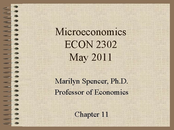 Microeconomics ECON 2302 May 2011 Marilyn Spencer, Ph. D. Professor of Economics Chapter 11