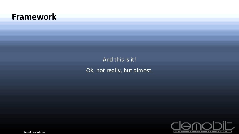 Framework And this is it! Ok, not really, but almost. kiero@theelude. eu 
