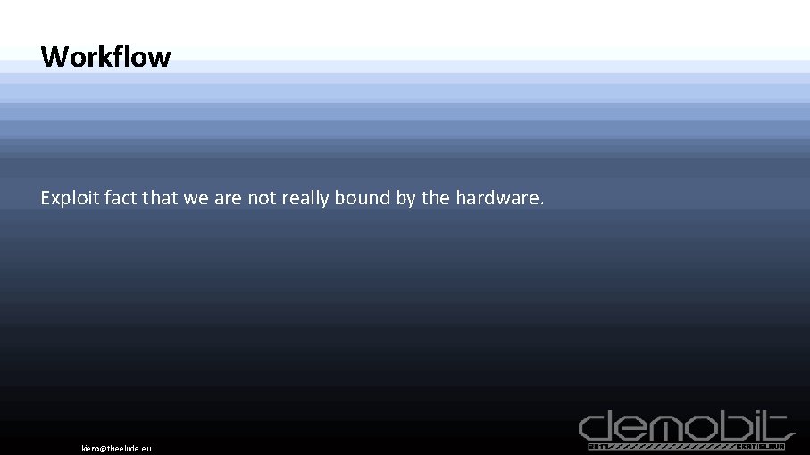 Workflow Exploit fact that we are not really bound by the hardware. kiero@theelude. eu
