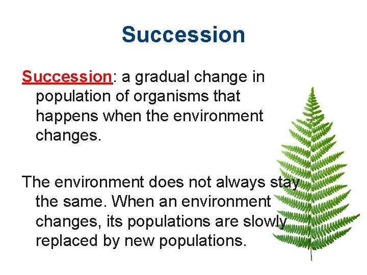 Succession: a gradual change in population of organisms that happens when the environment changes.