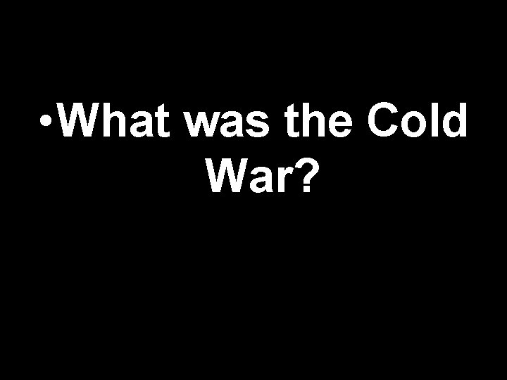  • What was the Cold War? 