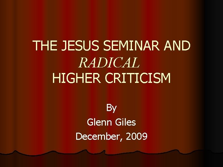 THE JESUS SEMINAR AND RADICAL HIGHER CRITICISM By Glenn Giles December, 2009 
