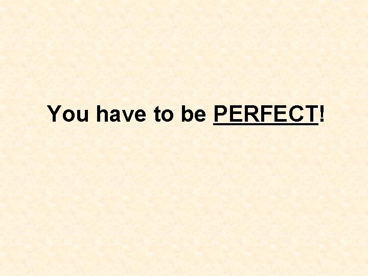 You have to be PERFECT! You have to be PERFECT!