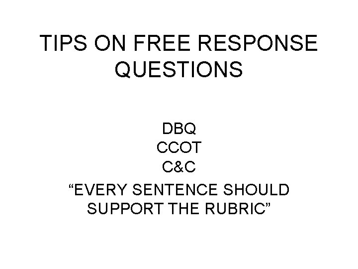 TIPS ON FREE RESPONSE QUESTIONS DBQ CCOT C&C “EVERY SENTENCE SHOULD SUPPORT THE RUBRIC”