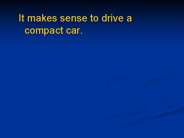 It makes sense to drive a compact car. 