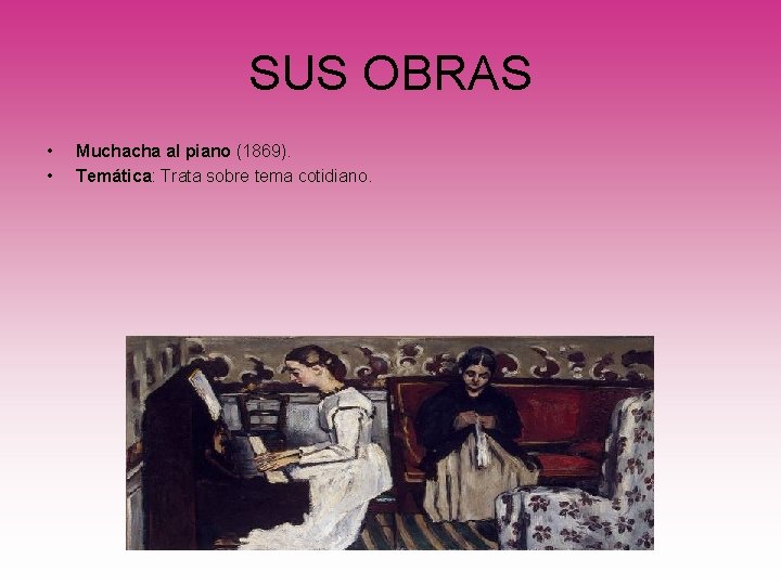 SUS OBRAS • • Muchacha al piano (1869). Temática: Trata sobre tema cotidiano. 