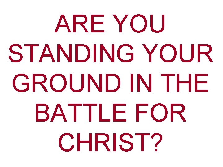 ARE YOU STANDING YOUR GROUND IN THE BATTLE FOR CHRIST? 