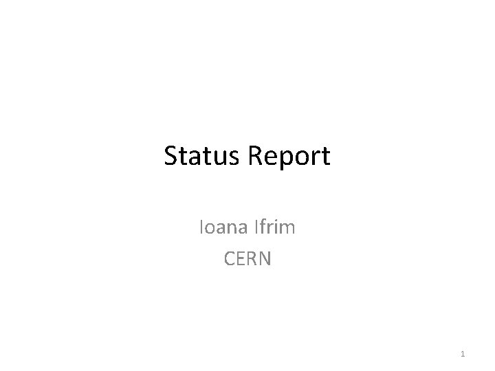 Status Report Ioana Ifrim CERN 1 Status Report Ioana Ifrim CERN 1