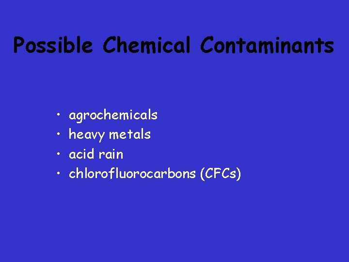 Possible Chemical Contaminants • • agrochemicals heavy metals acid rain chlorofluorocarbons (CFCs) Possible Chemical Contaminants • • agrochemicals heavy metals acid rain chlorofluorocarbons (CFCs)