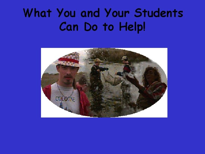 What You and Your Students Can Do to Help! What You and Your Students Can Do to Help!