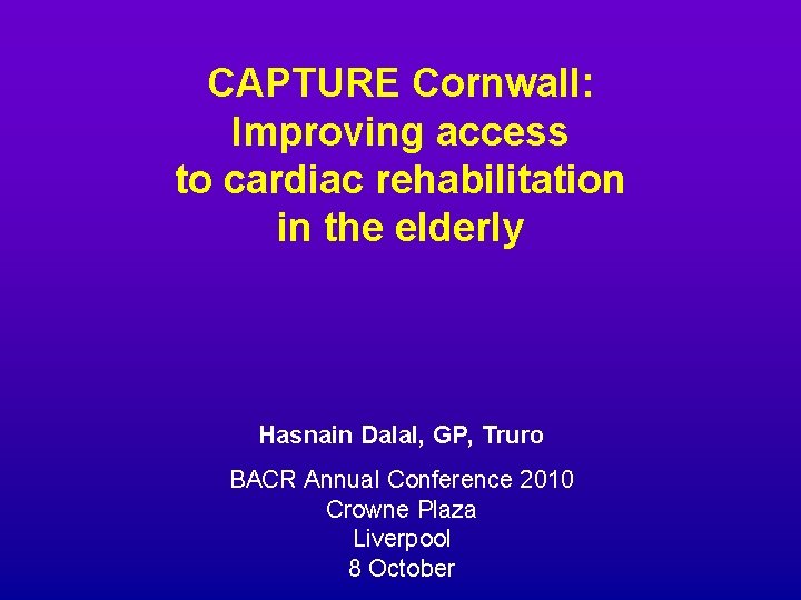 CAPTURE Cornwall: Improving access to cardiac rehabilitation in the elderly Hasnain Dalal, GP, Truro