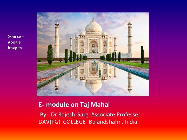 Source – google images E- module on Taj Mahal By- Dr Rajesh Garg Associate