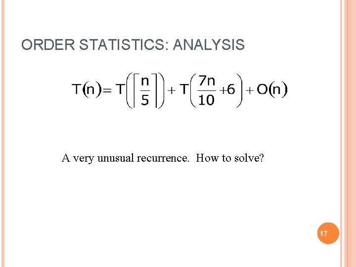 ORDER STATISTICS: ANALYSIS A very unusual recurrence. How to solve? 17 