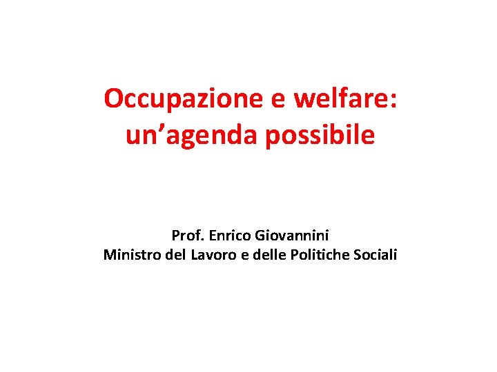 Occupazione e welfare: un’agenda possibile Prof. Enrico Giovannini Ministro del Lavoro e delle Politiche