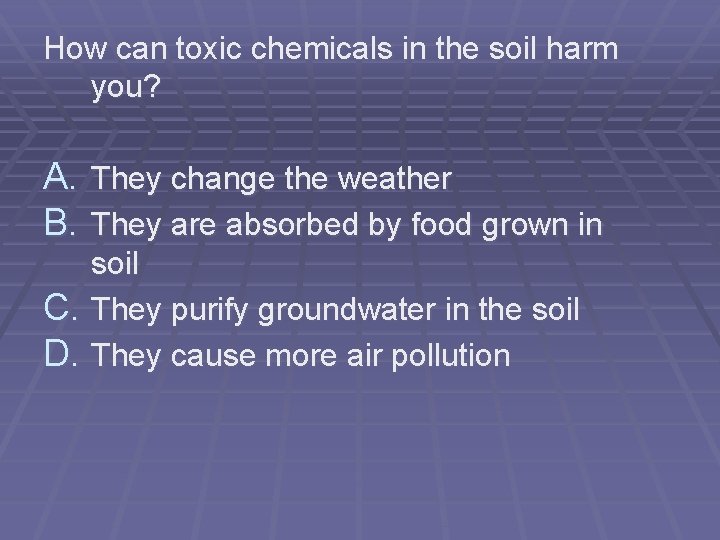 How can toxic chemicals in the soil harm you? A. They change the weather How can toxic chemicals in the soil harm you? A. They change the weather