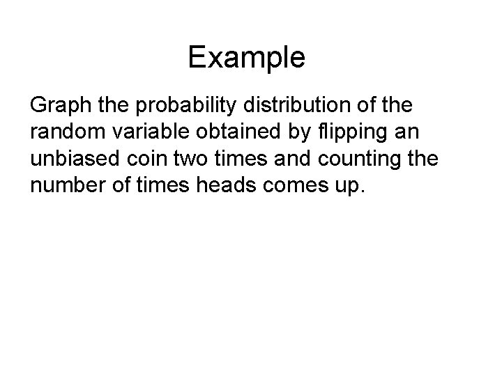Example Graph the probability distribution of the random variable obtained by flipping an unbiased
