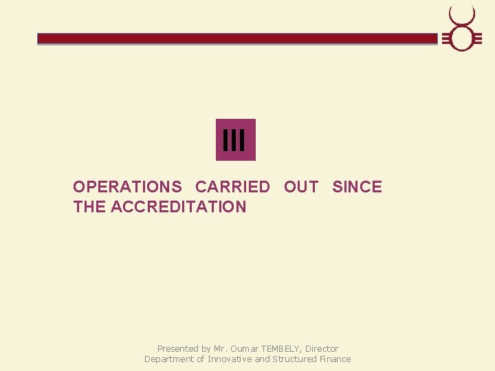 III OPERATIONS CARRIED OUT SINCE THE ACCREDITATION Presented by Mr. Oumar TEMBELY, Director Department