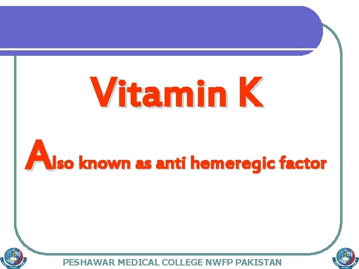 Vitamin K Also known as anti hemeregic factor PESHAWAR MEDICAL COLLEGE NWFP PAKISTAN 