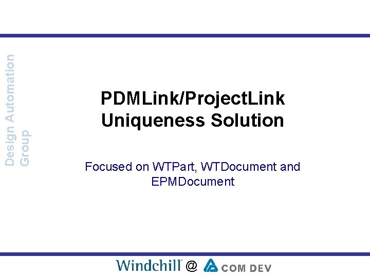 Design Automation Group PDMLink/Project. Link Uniqueness Solution Focused on WTPart, WTDocument and EPMDocument @