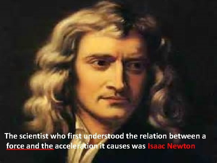 The scientist who first understood the relation between a force and the acceleration it