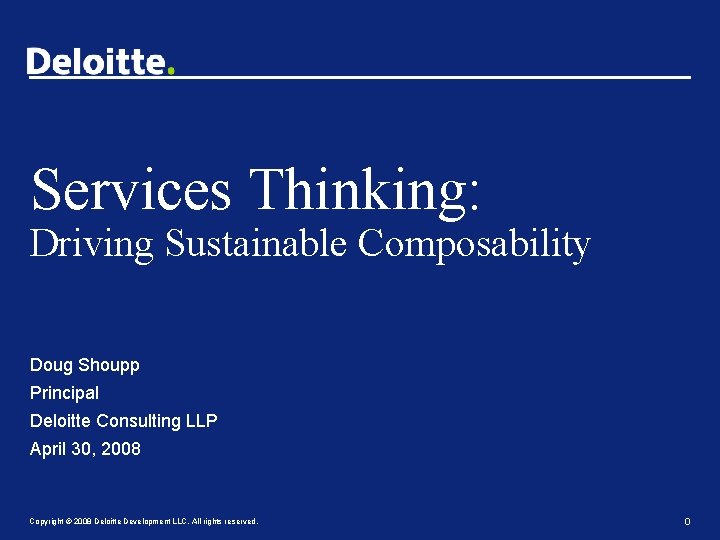 Services Thinking: Driving Sustainable Composability Doug Shoupp Principal Deloitte Consulting LLP April 30, 2008