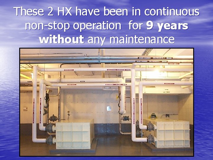 These 2 HX have been in continuous non-stop operation for 9 years without any