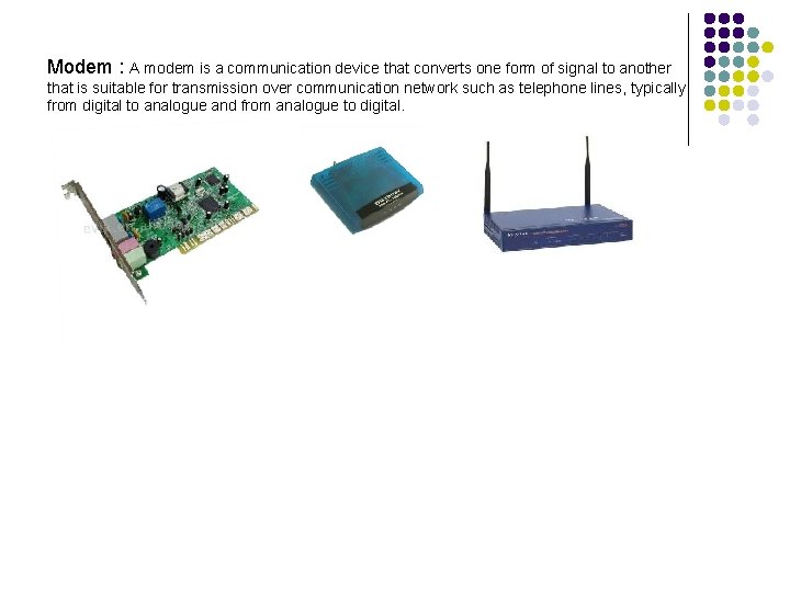 Modem : A modem is a communication device that converts one form of signal