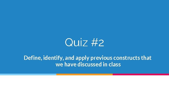 Quiz #2 Define, identify, and apply previous constructs that we have discussed in class